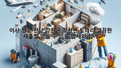 이사 청소 전남 강진군 작천면 토마리: 깔끔한 새출발, 믿을 수 있는 업체와 함께!